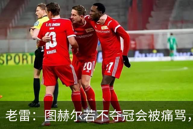 老雷：图赫尔若不夺冠会被痛骂，我会带上帕尔默 福登 马奎和鲍文